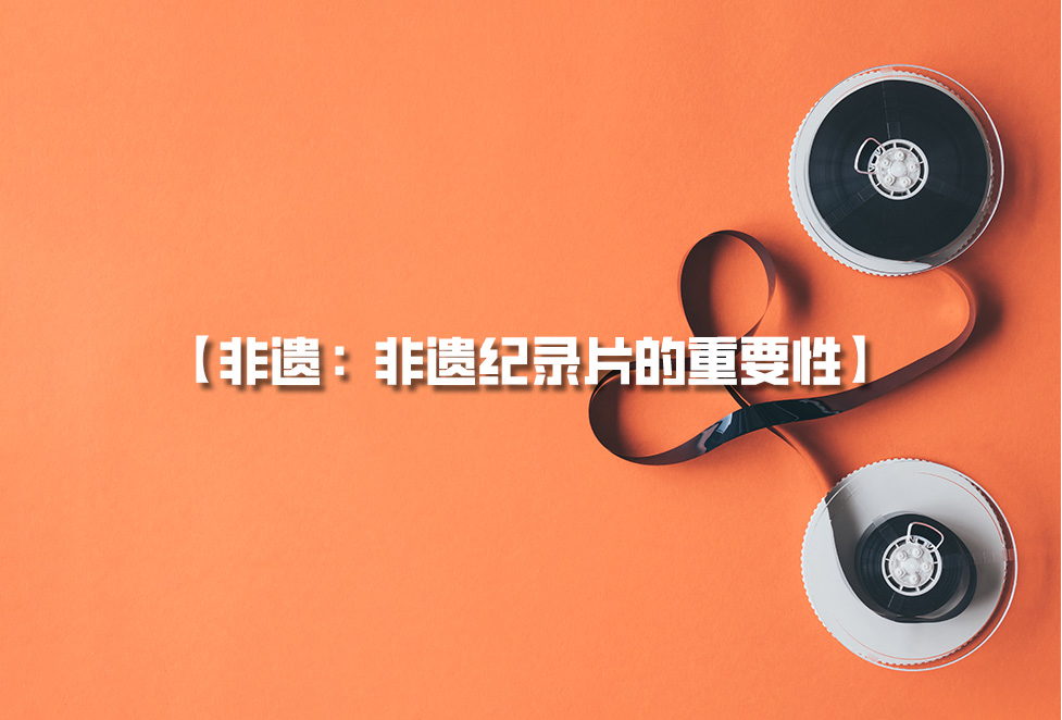 非遺紀(jì)錄片：為何需要拍攝非遺，非遺紀(jì)錄片的重要性