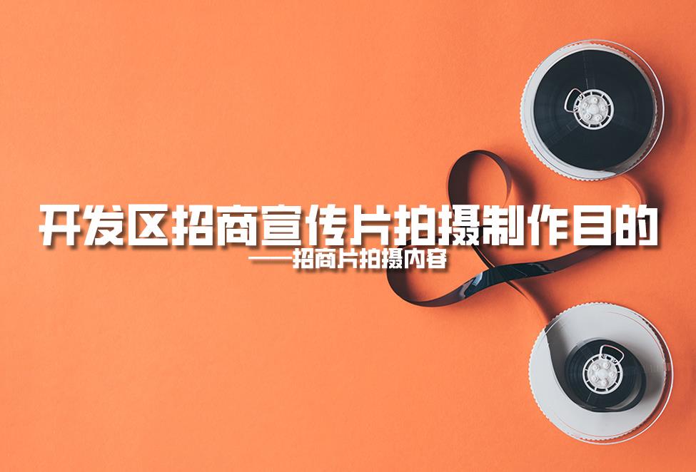 【招商片】開發(fā)區(qū)招商宣傳片拍攝制作目的，招商片拍攝內(nèi)容
